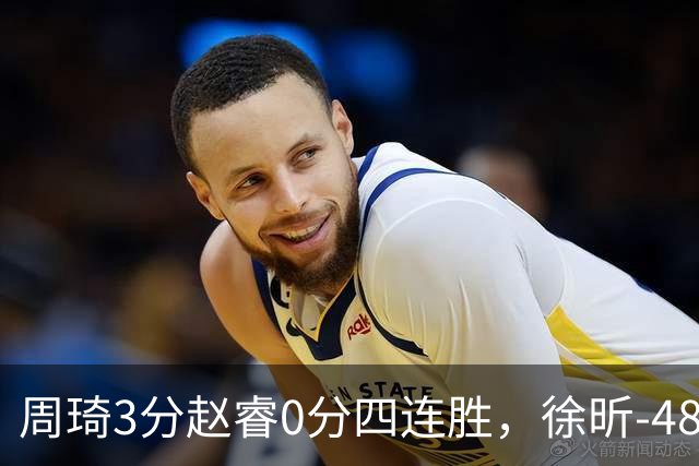 周琦3分赵睿0分四连胜，徐昕-48全队最低，张文杰陈国豪9中0